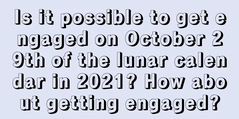 Is it possible to get engaged on October 29th of the lunar calendar in 2021? How about getting engaged?