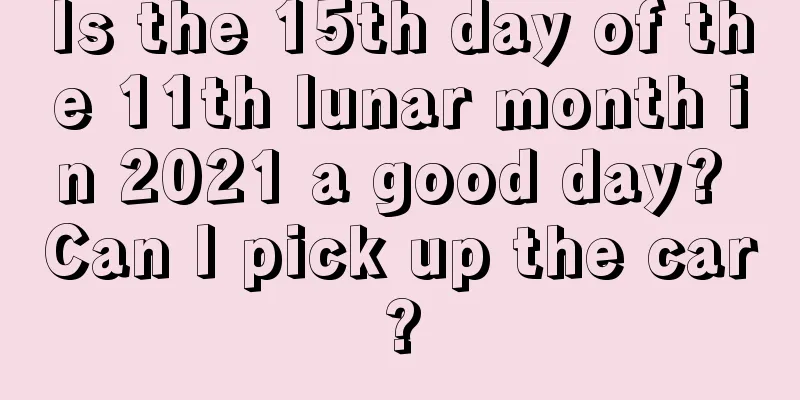 Is the 15th day of the 11th lunar month in 2021 a good day? Can I pick up the car?