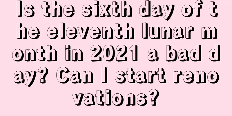 Is the sixth day of the eleventh lunar month in 2021 a bad day? Can I start renovations?