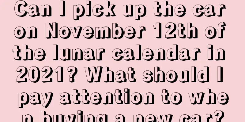 Can I pick up the car on November 12th of the lunar calendar in 2021? What should I pay attention to when buying a new car?