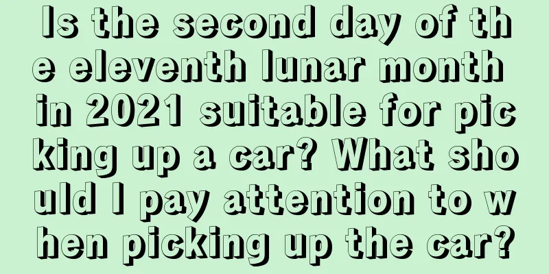Is the second day of the eleventh lunar month in 2021 suitable for picking up a car? What should I pay attention to when picking up the car?
