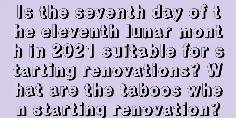 Is the seventh day of the eleventh lunar month in 2021 suitable for starting renovations? What are the taboos when starting renovation?