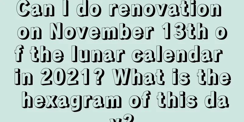 Can I do renovation on November 13th of the lunar calendar in 2021? What is the hexagram of this day?