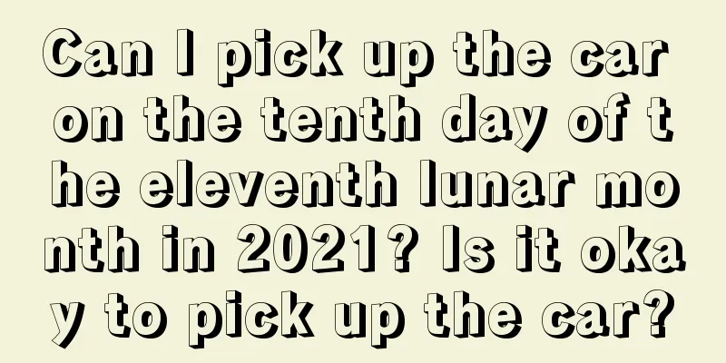 Can I pick up the car on the tenth day of the eleventh lunar month in 2021? Is it okay to pick up the car?