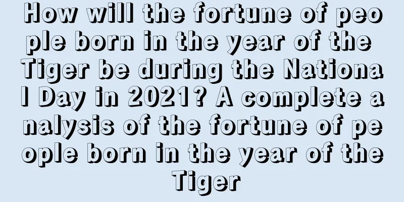 How will the fortune of people born in the year of the Tiger be during the National Day in 2021? A complete analysis of the fortune of people born in the year of the Tiger