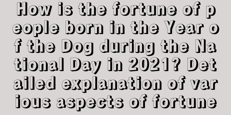 How is the fortune of people born in the Year of the Dog during the National Day in 2021? Detailed explanation of various aspects of fortune