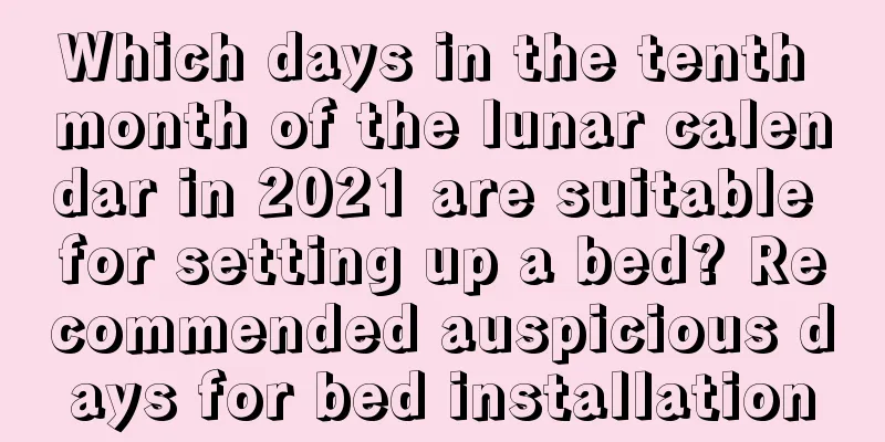 Which days in the tenth month of the lunar calendar in 2021 are suitable for setting up a bed? Recommended auspicious days for bed installation