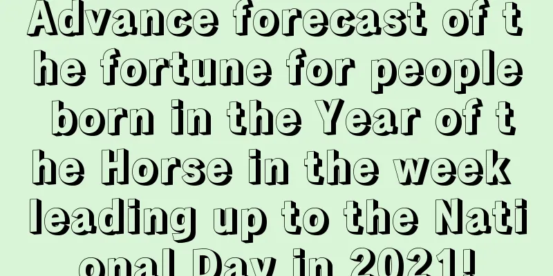Advance forecast of the fortune for people born in the Year of the Horse in the week leading up to the National Day in 2021!