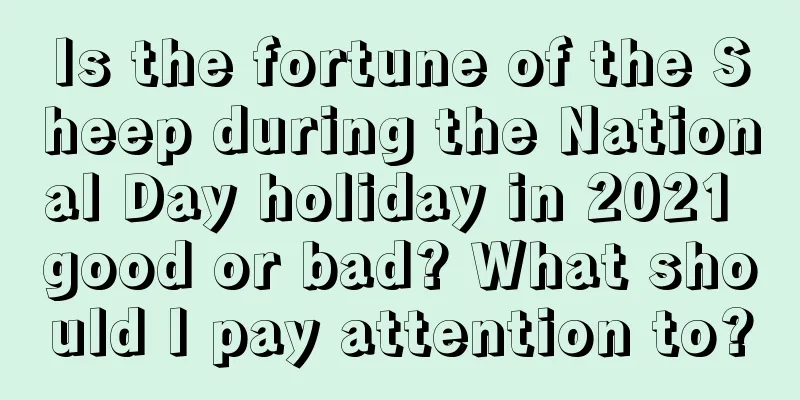 Is the fortune of the Sheep during the National Day holiday in 2021 good or bad? What should I pay attention to?