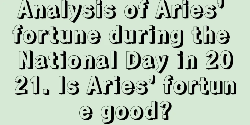 Analysis of Aries’ fortune during the National Day in 2021. Is Aries’ fortune good?