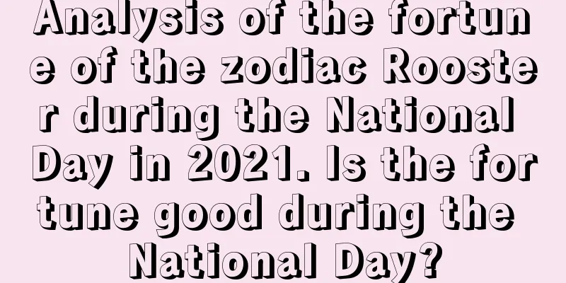 Analysis of the fortune of the zodiac Rooster during the National Day in 2021. Is the fortune good during the National Day?