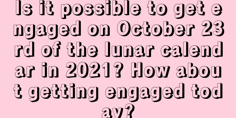 Is it possible to get engaged on October 23rd of the lunar calendar in 2021? How about getting engaged today?