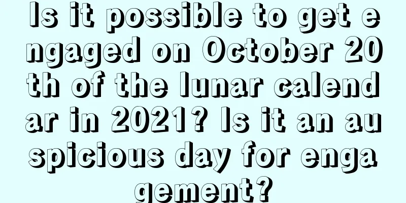 Is it possible to get engaged on October 20th of the lunar calendar in 2021? Is it an auspicious day for engagement?