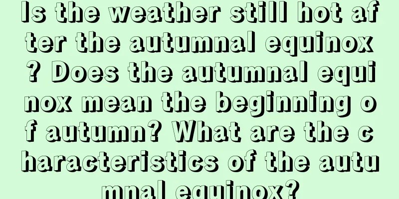 Is the weather still hot after the autumnal equinox? Does the autumnal equinox mean the beginning of autumn? What are the characteristics of the autumnal equinox?