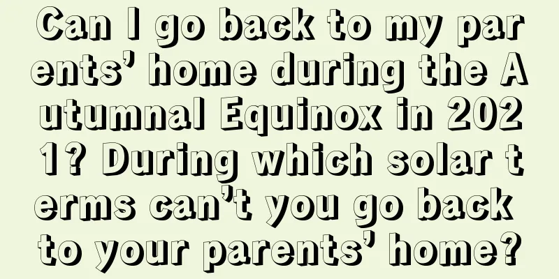 Can I go back to my parents’ home during the Autumnal Equinox in 2021? During which solar terms can’t you go back to your parents’ home?