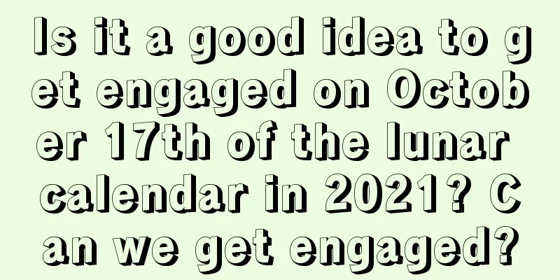 Is it a good idea to get engaged on October 17th of the lunar calendar in 2021? Can we get engaged?