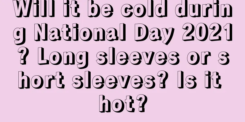 Will it be cold during National Day 2021? Long sleeves or short sleeves? Is it hot?