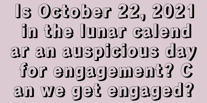 Is October 22, 2021 in the lunar calendar an auspicious day for engagement? Can we get engaged?