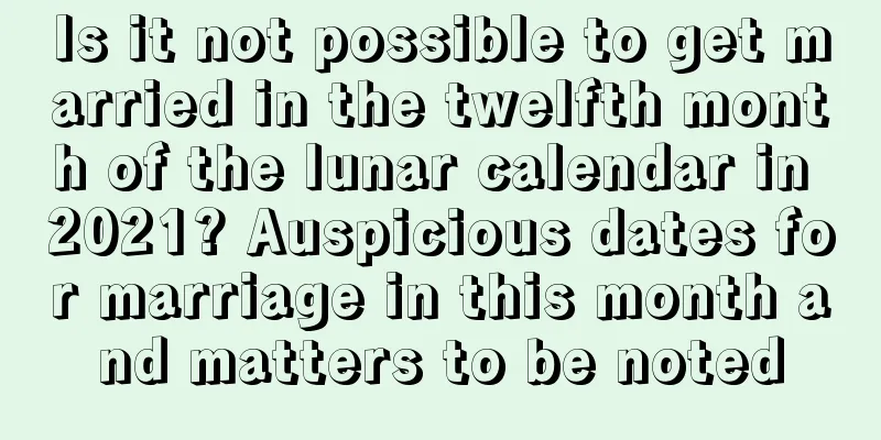 Is it not possible to get married in the twelfth month of the lunar calendar in 2021? Auspicious dates for marriage in this month and matters to be noted