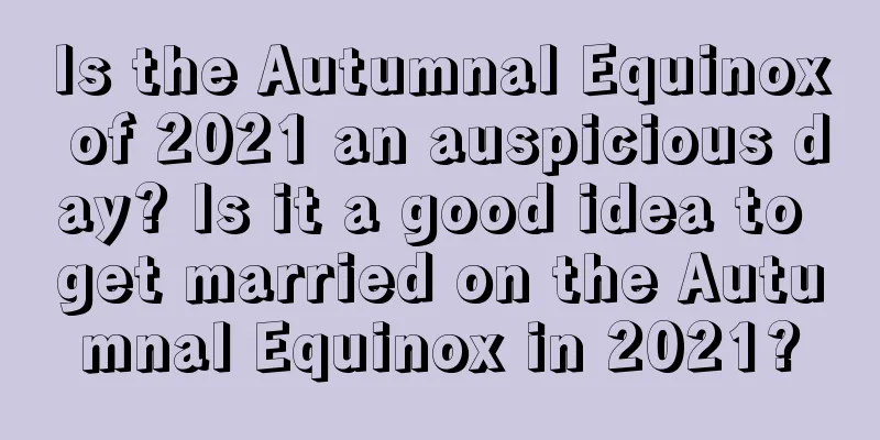 Is the Autumnal Equinox of 2021 an auspicious day? Is it a good idea to get married on the Autumnal Equinox in 2021?
