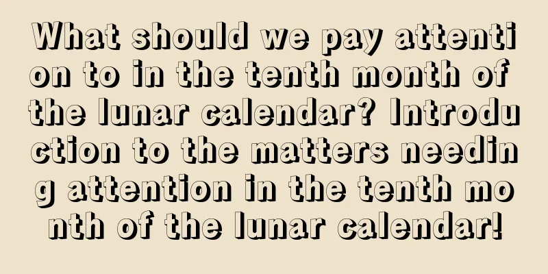 What should we pay attention to in the tenth month of the lunar calendar? Introduction to the matters needing attention in the tenth month of the lunar calendar!