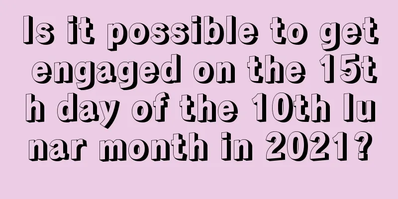 Is it possible to get engaged on the 15th day of the 10th lunar month in 2021?