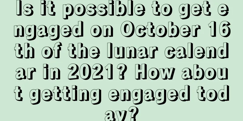 Is it possible to get engaged on October 16th of the lunar calendar in 2021? How about getting engaged today?