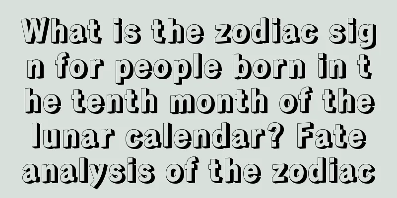 What is the zodiac sign for people born in the tenth month of the lunar calendar? Fate analysis of the zodiac