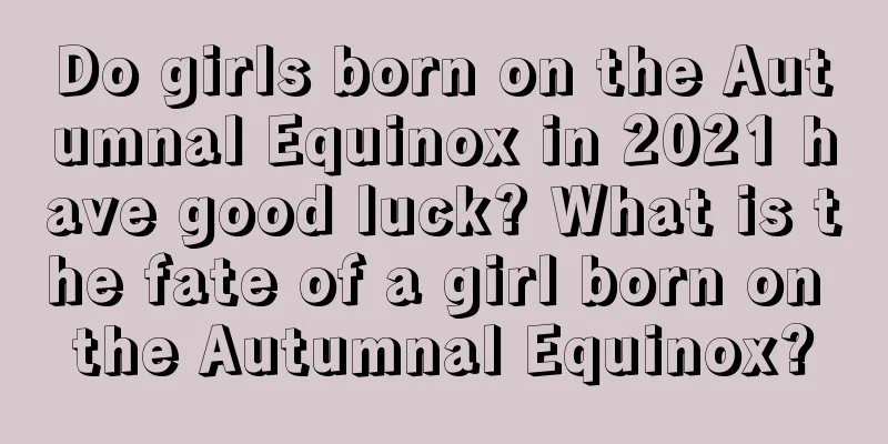 Do girls born on the Autumnal Equinox in 2021 have good luck? What is the fate of a girl born on the Autumnal Equinox?