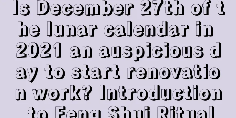 Is December 27th of the lunar calendar in 2021 an auspicious day to start renovation work? Introduction to Feng Shui Ritual