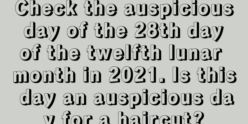 Check the auspicious day of the 28th day of the twelfth lunar month in 2021. Is this day an auspicious day for a haircut?