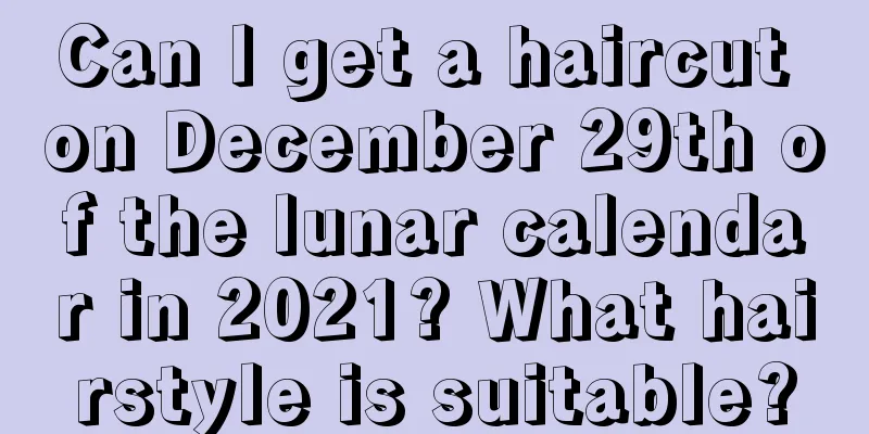 Can I get a haircut on December 29th of the lunar calendar in 2021? What hairstyle is suitable?