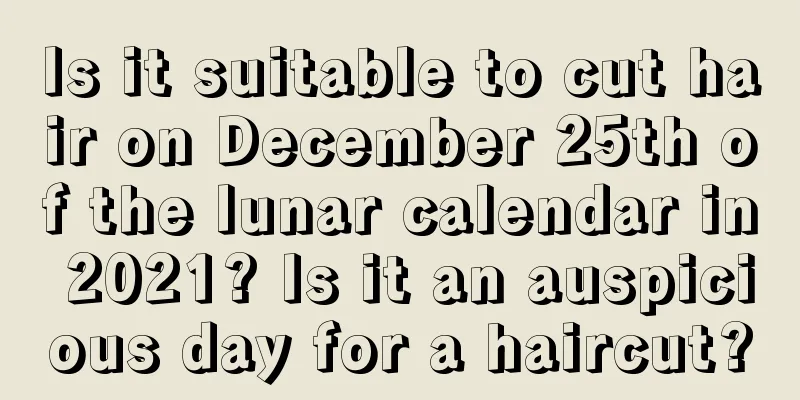 Is it suitable to cut hair on December 25th of the lunar calendar in 2021? Is it an auspicious day for a haircut?
