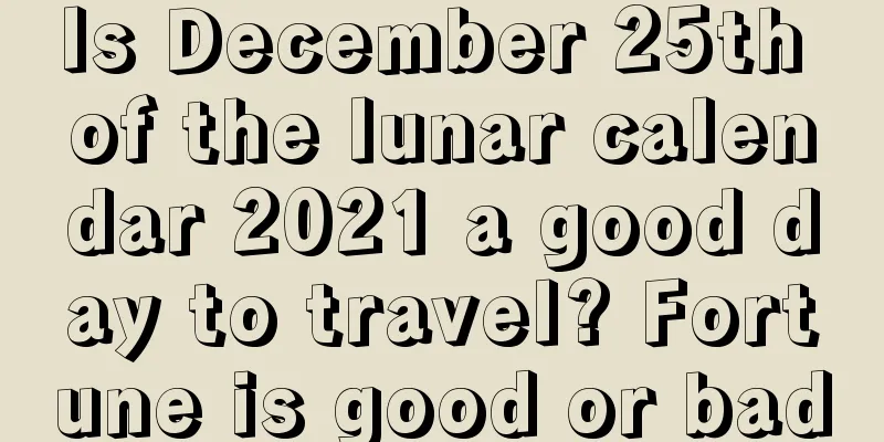 Is December 25th of the lunar calendar 2021 a good day to travel? Fortune is good or bad