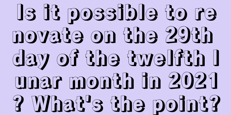 Is it possible to renovate on the 29th day of the twelfth lunar month in 2021? What's the point?