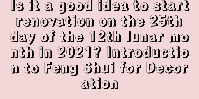 Is it a good idea to start renovation on the 25th day of the 12th lunar month in 2021? Introduction to Feng Shui for Decoration