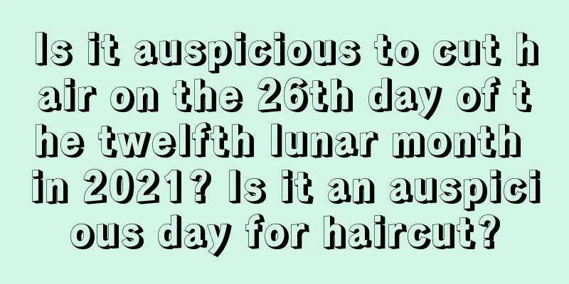 Is it auspicious to cut hair on the 26th day of the twelfth lunar month in 2021? Is it an auspicious day for haircut?
