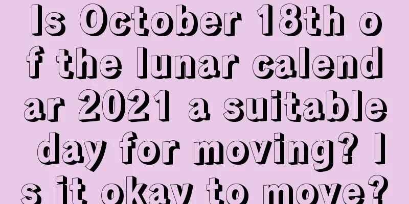 Is October 18th of the lunar calendar 2021 a suitable day for moving? Is it okay to move?