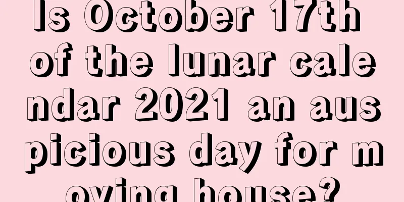 Is October 17th of the lunar calendar 2021 an auspicious day for moving house?
