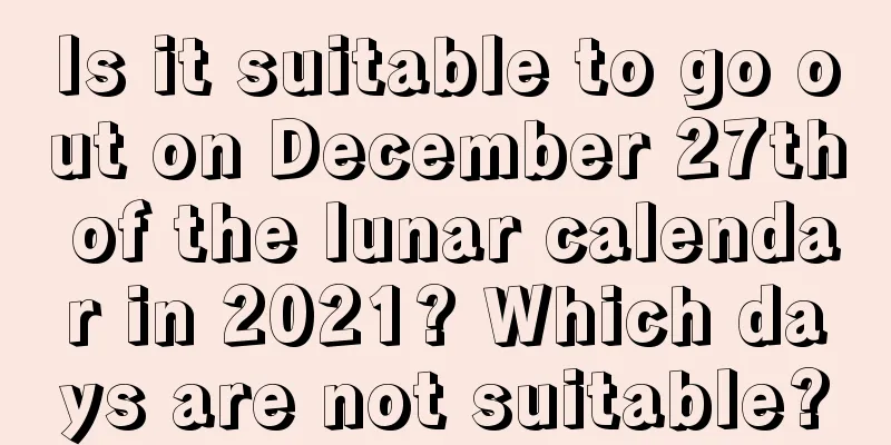 Is it suitable to go out on December 27th of the lunar calendar in 2021? Which days are not suitable?