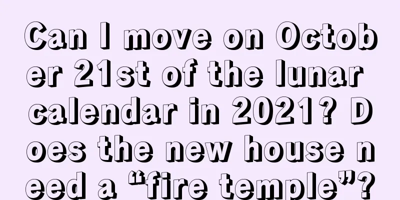 Can I move on October 21st of the lunar calendar in 2021? Does the new house need a “fire temple”?