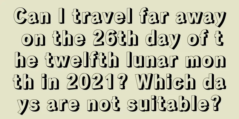 Can I travel far away on the 26th day of the twelfth lunar month in 2021? Which days are not suitable?