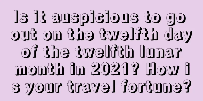 Is it auspicious to go out on the twelfth day of the twelfth lunar month in 2021? How is your travel fortune?