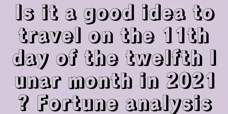 Is it a good idea to travel on the 11th day of the twelfth lunar month in 2021? Fortune analysis