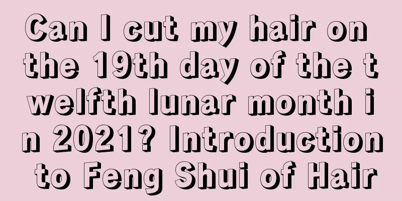 Can I cut my hair on the 19th day of the twelfth lunar month in 2021? Introduction to Feng Shui of Hair