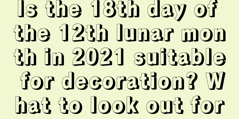 Is the 18th day of the 12th lunar month in 2021 suitable for decoration? What to look out for