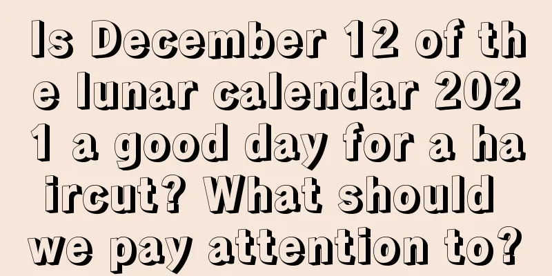 Is December 12 of the lunar calendar 2021 a good day for a haircut? What should we pay attention to?