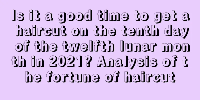 Is it a good time to get a haircut on the tenth day of the twelfth lunar month in 2021? Analysis of the fortune of haircut