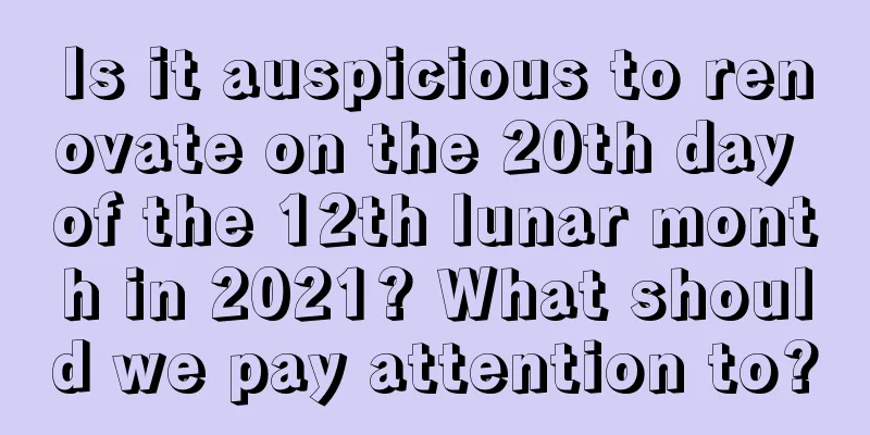 Is it auspicious to renovate on the 20th day of the 12th lunar month in 2021? What should we pay attention to?