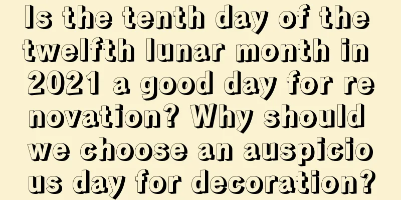 Is the tenth day of the twelfth lunar month in 2021 a good day for renovation? Why should we choose an auspicious day for decoration?